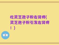 吃灵芝孢子粉右肾疼(灵芝孢子粉引发右肾疼！)