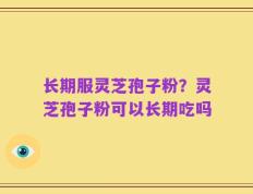 长期服灵芝孢子粉？灵芝孢子粉可以长期吃吗