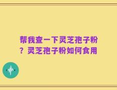 帮我查一下灵芝孢子粉？灵芝孢子粉如何食用
