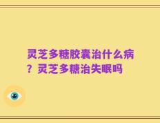灵芝多糖胶囊治什么病？灵芝多糖治失眠吗