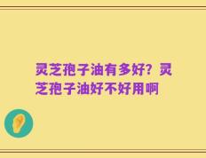 灵芝孢子油有多好？灵芝孢子油好不好用啊