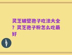 灵芝破壁孢子吃法大全？灵芝孢子粉怎么吃最好