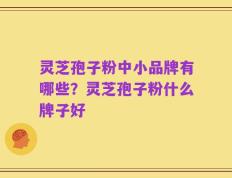 灵芝孢子粉中小品牌有哪些？灵芝孢子粉什么牌子好