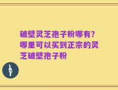 破壁灵芝孢子粉哪有？哪里可以买到正宗的灵芝破壁孢子粉