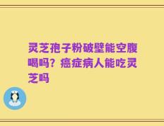 灵芝孢子粉破壁能空腹喝吗？癌症病人能吃灵芝吗