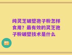 纯灵芝破壁孢子粉怎样食用？最有效的灵芝孢子粉破壁技术是什么