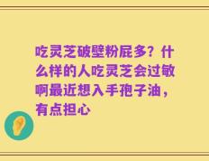 吃灵芝破壁粉屁多？什么样的人吃灵芝会过敏啊最近想入手孢子油，有点担心