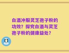 白酒冲服灵芝孢子粉的功效？探究白酒与灵芝孢子粉的健康益处？