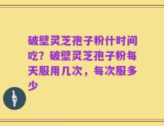 破壁灵芝孢子粉什时间吃？破壁灵芝孢子粉每天服用几次，每次服多少