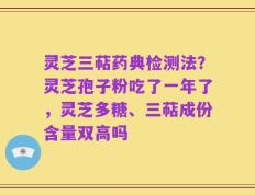 灵芝三萜药典检测法？灵芝孢子粉吃了一年了，灵芝多糖、三萜成份含量双高吗