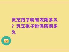灵芝孢子粉有效期多久？灵芝孢子粉保质期多久