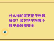 什么样的灵芝孢子粉最好吃？灵芝孢子粉哪个牌子最好用安全