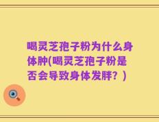 喝灵芝孢子粉为什么身体肿(喝灵芝孢子粉是否会导致身体发胖？)