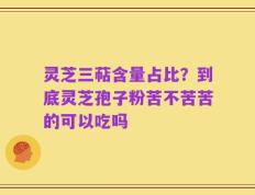 灵芝三萜含量占比？到底灵芝孢子粉苦不苦苦的可以吃吗