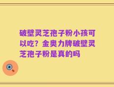破壁灵芝孢子粉小孩可以吃？金奥力牌破壁灵芝孢子粉是真的吗