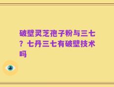 破壁灵芝孢子粉与三七？七丹三七有破壁技术吗