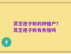 灵芝孢子粉的种植户？灵芝孢子粉有养殖吗