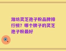 潍坊灵芝孢子粉品牌排行榜？哪个牌子的灵芝孢子粉最好