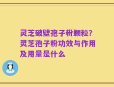 灵芝破壁孢子粉颗粒？灵芝孢子粉功效与作用及用量是什么