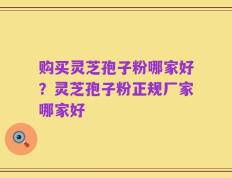 购买灵芝孢子粉哪家好？灵芝孢子粉正规厂家哪家好