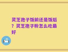 灵芝孢子饭前还是饭后？灵芝孢子粉怎么吃最好