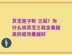 灵芝孢子粉 三萜？为什么说灵芝三萜含量越高抗癌效果越好