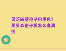 灵芝破壁孢子粉黑色？英贝森孢子粉怎么查真伪