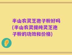 半山农灵芝孢子粉好吗(半山农灵提纯灵芝孢子粉的功效和价格)