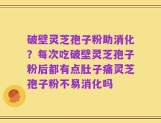 破壁灵芝孢子粉助消化？每次吃破壁灵芝孢子粉后都有点肚子痛灵芝孢子粉不易消化吗
