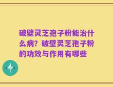 破壁灵芝孢子粉能治什么病？破壁灵芝孢子粉的功效与作用有哪些