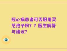 冠心病患者可否服用灵芝孢子粉？？医生解答与建议？