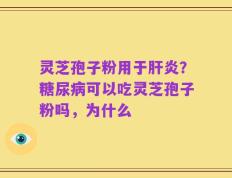 灵芝孢子粉用于肝炎？糖尿病可以吃灵芝孢子粉吗，为什么