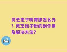 灵芝孢子粉胃胀怎么办？灵芝孢子粉的副作用及解决方法？