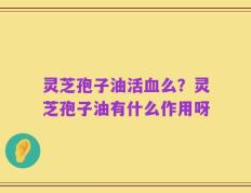灵芝孢子油活血么？灵芝孢子油有什么作用呀