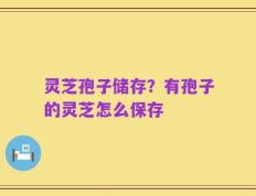 灵芝孢子储存？有孢子的灵芝怎么保存