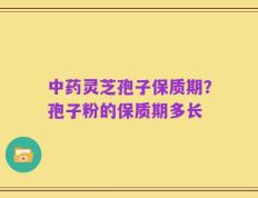 中药灵芝孢子保质期？孢子粉的保质期多长