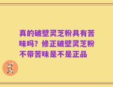 真的破壁灵芝粉具有苦味吗？修正破壁灵芝粉不带苦味是不是正品