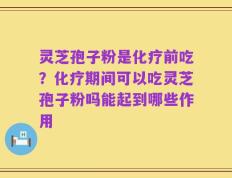 灵芝孢子粉是化疗前吃？化疗期间可以吃灵芝孢子粉吗能起到哪些作用