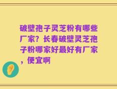 破壁孢子灵芝粉有哪些厂家？长春破壁灵芝孢子粉哪家好最好有厂家，便宜啊