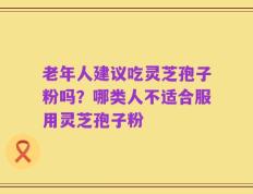 老年人建议吃灵芝孢子粉吗？哪类人不适合服用灵芝孢子粉