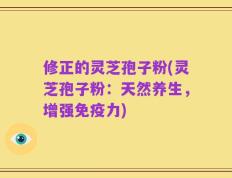 修正的灵芝孢子粉(灵芝孢子粉：天然养生，增强免疫力)