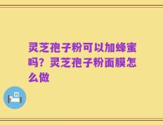灵芝孢子粉可以加蜂蜜吗？灵芝孢子粉面膜怎么做