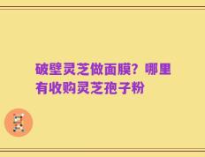 破壁灵芝做面膜？哪里有收购灵芝孢子粉
