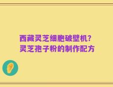 西藏灵芝细胞破壁机？灵芝孢子粉的制作配方