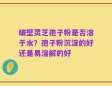 破壁灵芝孢子粉是否溶于水？孢子粉沉淀的好还是易溶解的好