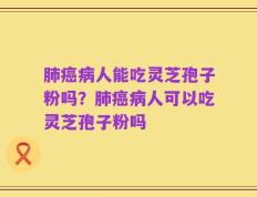 肺癌病人能吃灵芝孢子粉吗？肺癌病人可以吃灵芝孢子粉吗