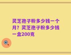 灵芝孢子粉多少钱一个月？灵芝孢子粉多少钱一盒200克