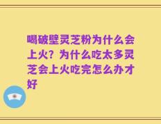 喝破壁灵芝粉为什么会上火？为什么吃太多灵芝会上火吃完怎么办才好