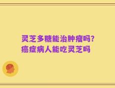 灵芝多糖能治肿瘤吗？癌症病人能吃灵芝吗