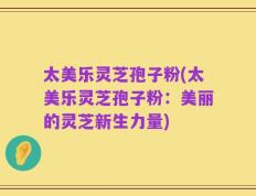 太美乐灵芝孢子粉(太美乐灵芝孢子粉：美丽的灵芝新生力量)